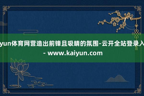 开yun体育网营造出前锋且吸睛的氛围-云开全站登录入口 - www.kaiyun.com