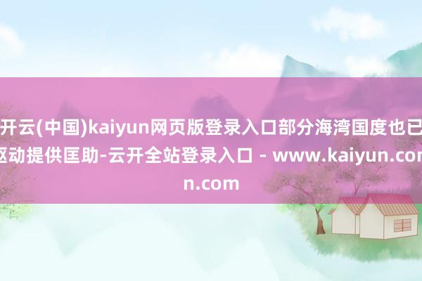 开云(中国)kaiyun网页版登录入口部分海湾国度也已驱动提供匡助-云开全站登录入口 - www.kaiyun.com