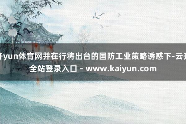 开yun体育网并在行将出台的国防工业策略诱惑下-云开全站登录入口 - www.kaiyun.com