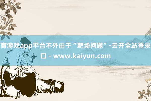 体育游戏app平台不外由于“靶场问题”-云开全站登录入口 - www.kaiyun.com