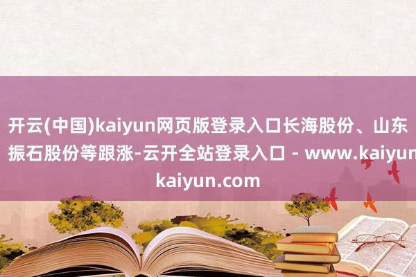 开云(中国)kaiyun网页版登录入口长海股份、山东玻纤、振石股份等跟涨-云开全站登录入口 - www.kaiyun.com