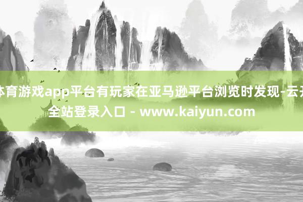 体育游戏app平台有玩家在亚马逊平台浏览时发现-云开全站登录入口 - www.kaiyun.com