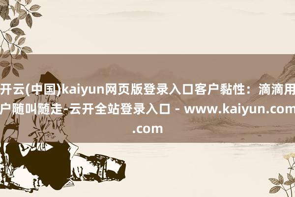 开云(中国)kaiyun网页版登录入口客户黏性：滴滴用户随叫随走-云开全站登录入口 - www.kaiyun.com