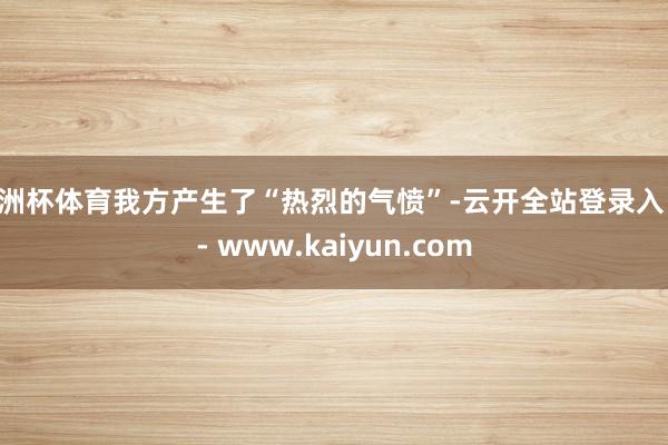 欧洲杯体育我方产生了“热烈的气愤”-云开全站登录入口 - www.kaiyun.com