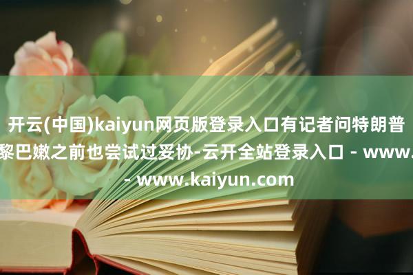 开云(中国)kaiyun网页版登录入口有记者问特朗普：“以色列和黎巴嫩之前也尝试过妥协-云开全站登录入口 - www.kaiyun.com