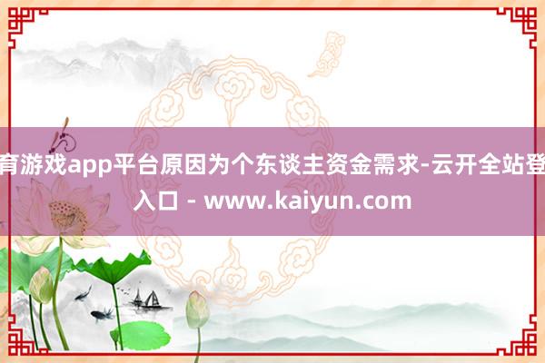 体育游戏app平台原因为个东谈主资金需求-云开全站登录入口 - www.kaiyun.com