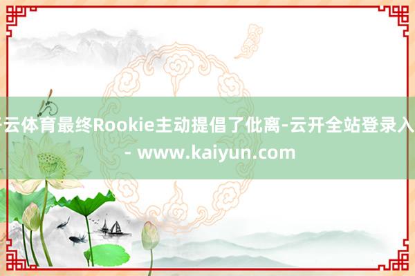 开云体育最终Rookie主动提倡了仳离-云开全站登录入口 - www.kaiyun.com