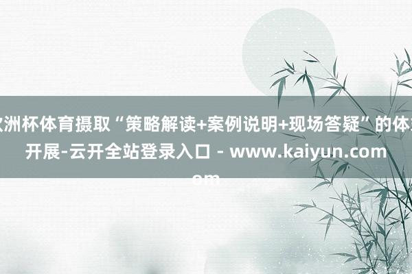 欧洲杯体育摄取“策略解读+案例说明+现场答疑”的体式开展-云开全站登录入口 - www.kaiyun.com