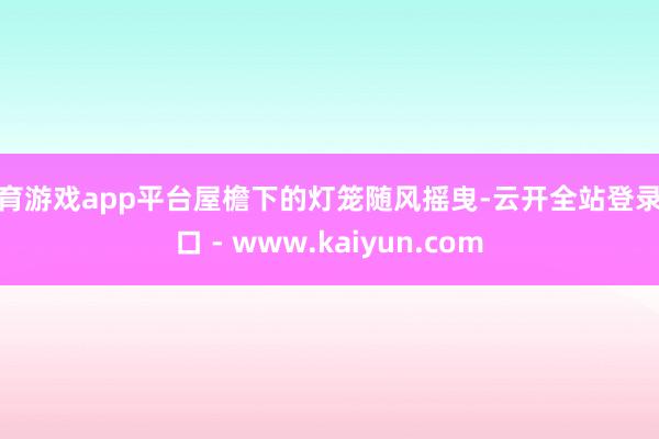 体育游戏app平台屋檐下的灯笼随风摇曳-云开全站登录入口 - www.kaiyun.com