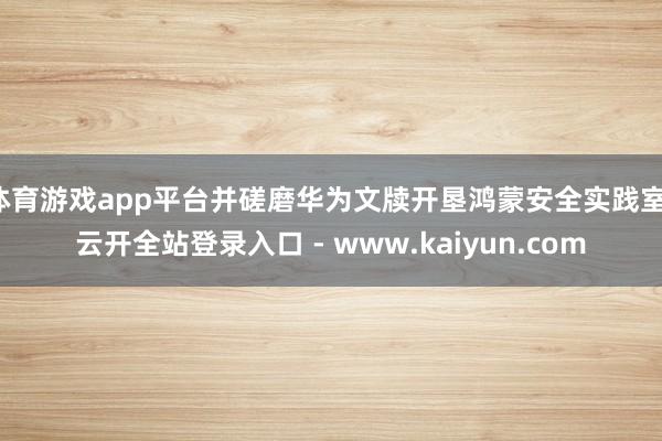 体育游戏app平台并磋磨华为文牍开垦鸿蒙安全实践室-云开全站登录入口 - www.kaiyun.com