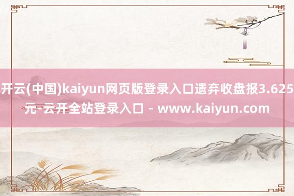 开云(中国)kaiyun网页版登录入口遗弃收盘报3.625元-云开全站登录入口 - www.kaiyun.com