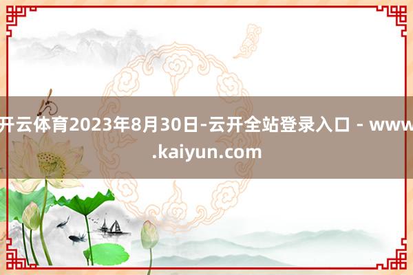 开云体育　　2023年8月30日-云开全站登录入口 - www.kaiyun.com