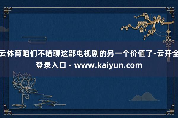 开云体育咱们不错聊这部电视剧的另一个价值了-云开全站登录入口 - www.kaiyun.com