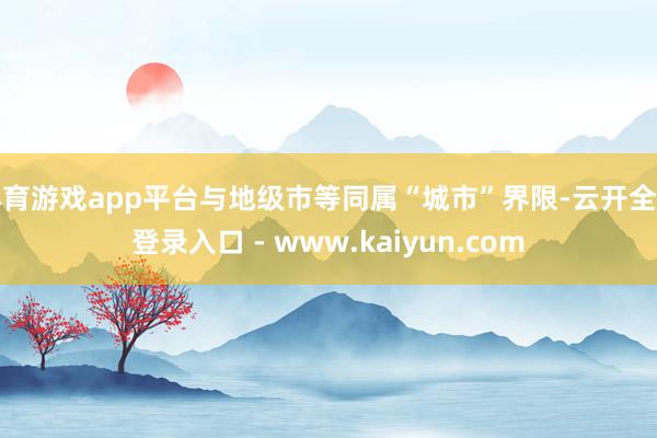 体育游戏app平台与地级市等同属“城市”界限-云开全站登录入口 - www.kaiyun.com