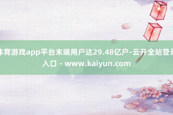 体育游戏app平台末端用户达29.48亿户-云开全站登录入口 - www.kaiyun.com