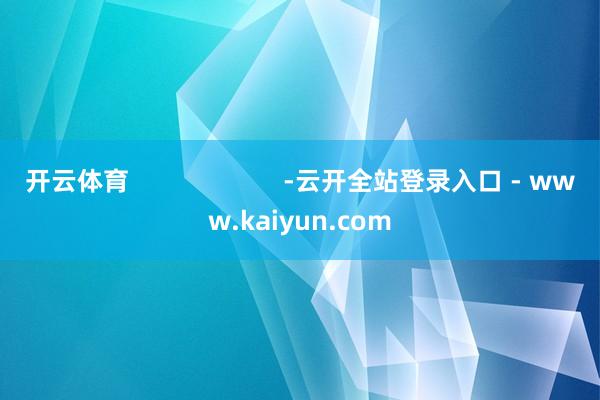 开云体育                      -云开全站登录入口 - www.kaiyun.com