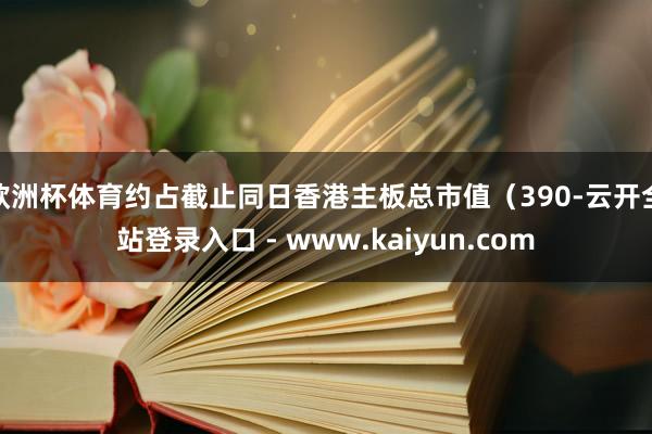 欧洲杯体育约占截止同日香港主板总市值（390-云开全站登录入口 - www.kaiyun.com
