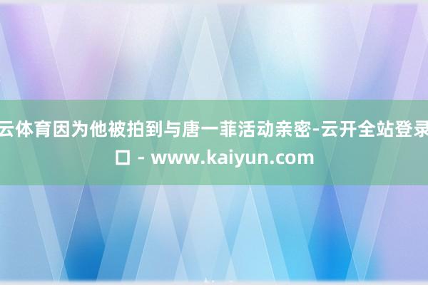 开云体育因为他被拍到与唐一菲活动亲密-云开全站登录入口 - www.kaiyun.com