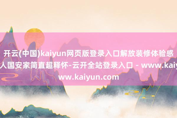 开云(中国)kaiyun网页版登录入口解放装修体验感拉满在常人国安家简直超释怀-云开全站登录入口 - www.kaiyun.com