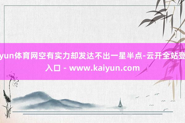 开yun体育网空有实力却发达不出一星半点-云开全站登录入口 - www.kaiyun.com