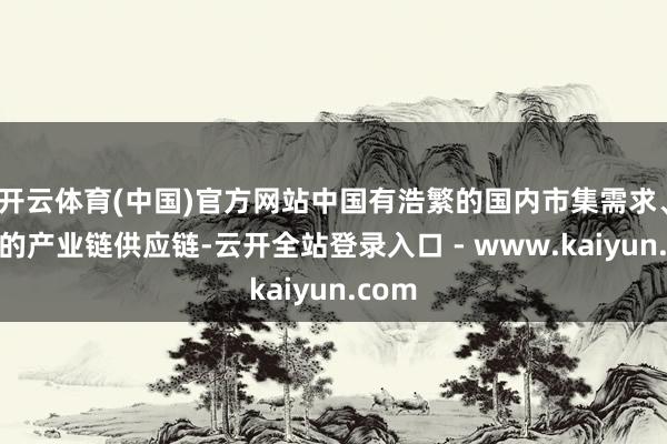 开云体育(中国)官方网站中国有浩繁的国内市集需求、完备的产业链供应链-云开全站登录入口 - www.kaiyun.com