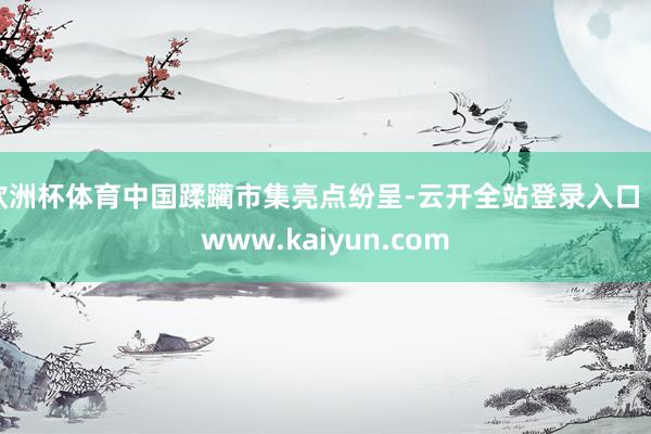 欧洲杯体育中国蹂躏市集亮点纷呈-云开全站登录入口 - www.kaiyun.com