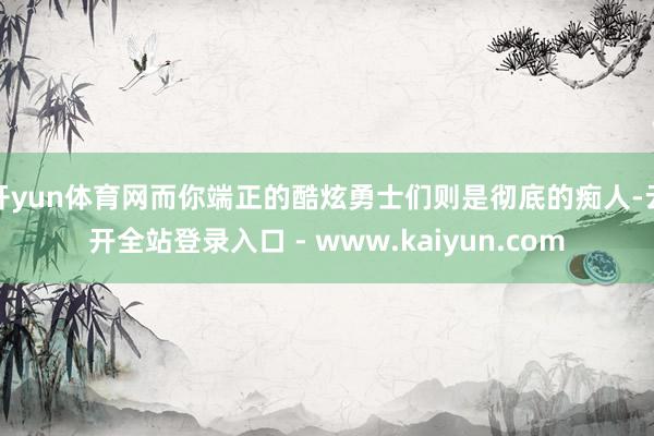 开yun体育网而你端正的酷炫勇士们则是彻底的痴人-云开全站登录入口 - www.kaiyun.com