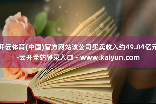 开云体育(中国)官方网站该公司买卖收入约49.84亿元-云开全站登录入口 - www.kaiyun.com