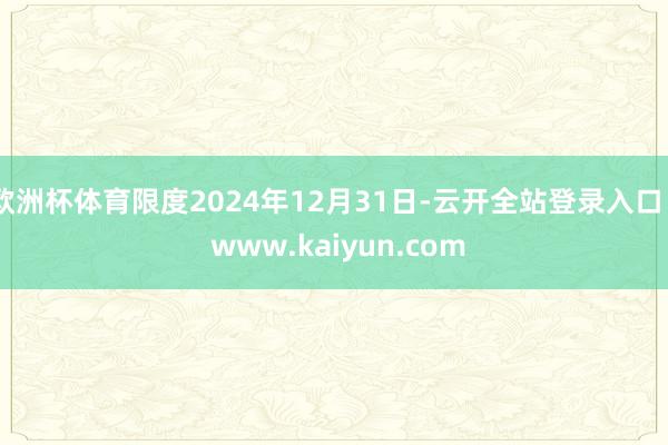 欧洲杯体育限度2024年12月31日-云开全站登录入口 - www.kaiyun.com