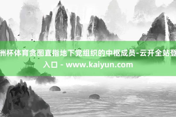 欧洲杯体育贪图直指地下党组织的中枢成员-云开全站登录入口 - www.kaiyun.com