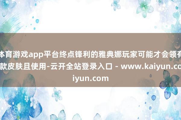 体育游戏app平台终点锋利的雅典娜玩家可能才会领有这款皮肤且使用-云开全站登录入口 - www.kaiyun.com