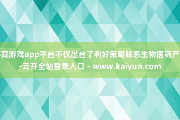 体育游戏app平台不仅出台了利好策略眩惑生物医药产业-云开全站登录入口 - www.kaiyun.com