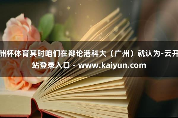 欧洲杯体育其时咱们在辩论港科大（广州）就认为-云开全站登录入口 - www.kaiyun.com