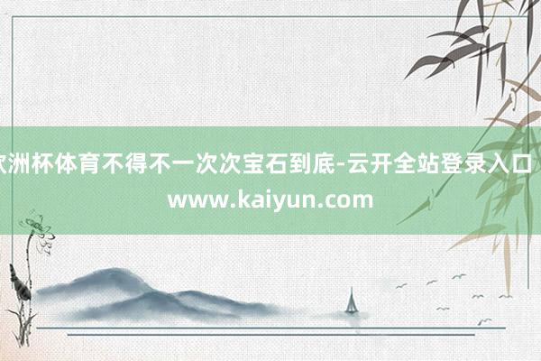 欧洲杯体育不得不一次次宝石到底-云开全站登录入口 - www.kaiyun.com
