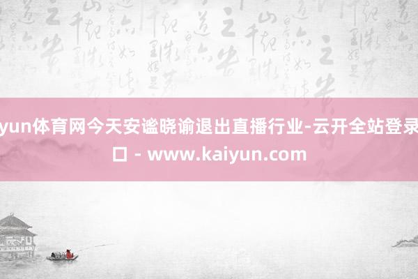 开yun体育网今天安谧晓谕退出直播行业-云开全站登录入口 - www.kaiyun.com