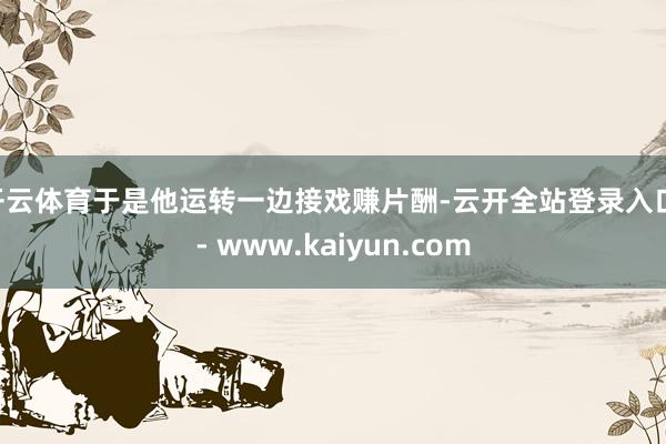开云体育于是他运转一边接戏赚片酬-云开全站登录入口 - www.kaiyun.com