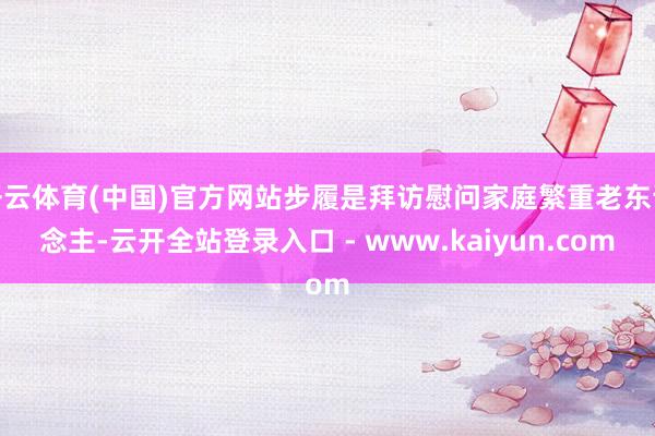 开云体育(中国)官方网站步履是拜访慰问家庭繁重老东说念主-云开全站登录入口 - www.kaiyun.com