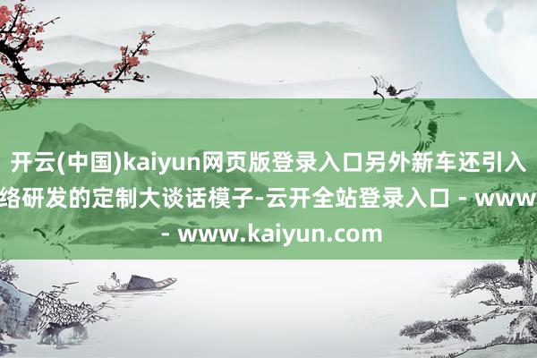 开云(中国)kaiyun网页版登录入口另外新车还引入与阿里巴巴联络研发的定制大谈话模子-云开全站登录入口 - www.kaiyun.com