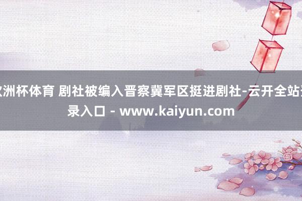 欧洲杯体育 剧社被编入晋察冀军区挺进剧社-云开全站登录入口 - www.kaiyun.com