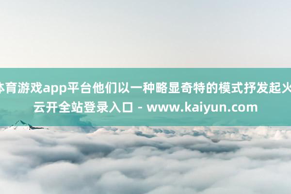 体育游戏app平台他们以一种略显奇特的模式抒发起火-云开全站登录入口 - www.kaiyun.com