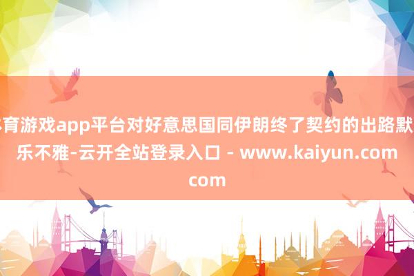 体育游戏app平台对好意思国同伊朗终了契约的出路默示乐不雅-云开全站登录入口 - www.kaiyun.com