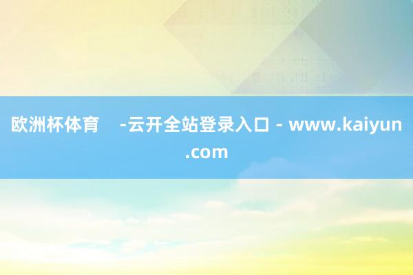 欧洲杯体育    -云开全站登录入口 - www.kaiyun.com