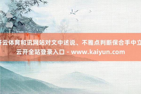 开云体育和讯网站对文中述说、不雅点判断保合手中立-云开全站登录入口 - www.kaiyun.com