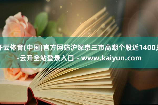 开云体育(中国)官方网站沪深京三市高潮个股近1400只-云开全站登录入口 - www.kaiyun.com