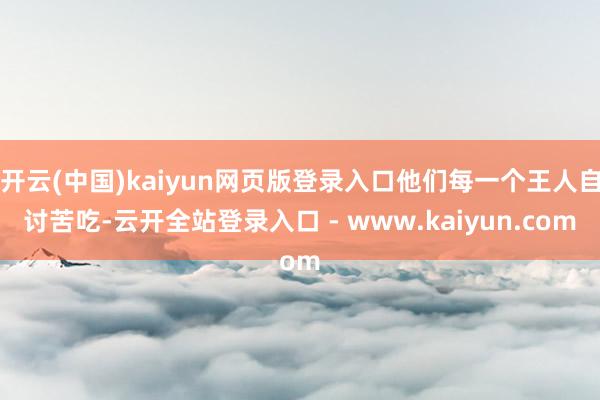开云(中国)kaiyun网页版登录入口他们每一个王人自讨苦吃-云开全站登录入口 - www.kaiyun.com