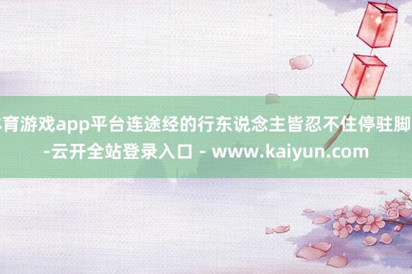 体育游戏app平台连途经的行东说念主皆忍不住停驻脚步-云开全站登录入口 - www.kaiyun.com