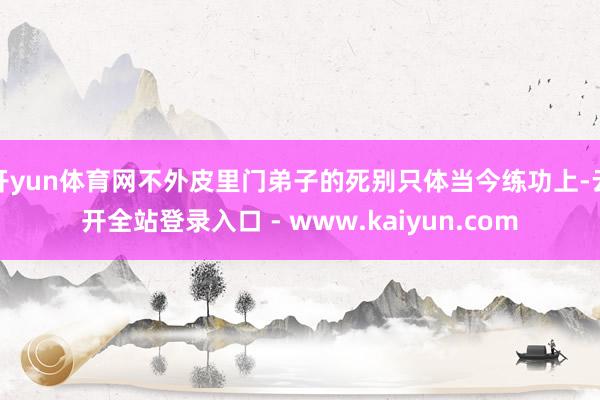 开yun体育网不外皮里门弟子的死别只体当今练功上-云开全站登录入口 - www.kaiyun.com