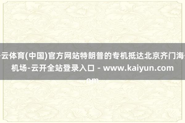 开云体育(中国)官方网站特朗普的专机抵达北京齐门海外机场-云开全站登录入口 - www.kaiyun.com