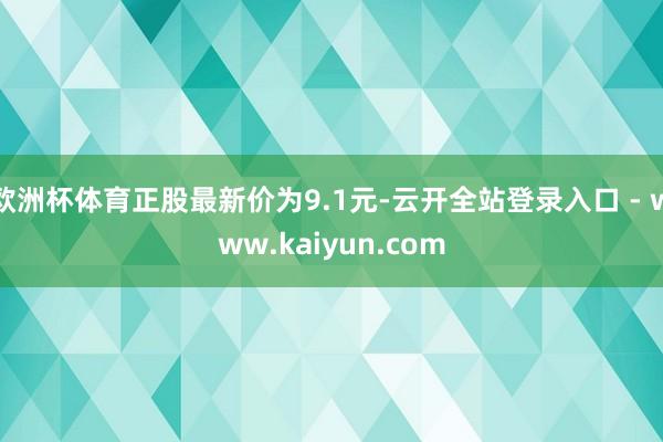 欧洲杯体育正股最新价为9.1元-云开全站登录入口 - www.kaiyun.com