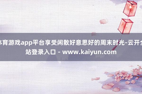 体育游戏app平台享受闲散好意思好的周末时光-云开全站登录入口 - www.kaiyun.com
